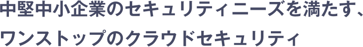 中堅中小企業のセキュリティニーズを満たす、ワンストップのクラウドセキュリティ