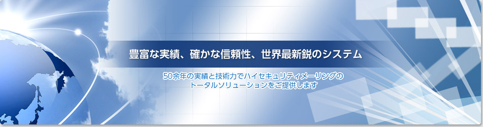 豊富な実績、確かな信頼性、世界最新鋭のシステム　50余年の実績と技術力でハイセキュリティメーリングのトータルソリューションをご提供します